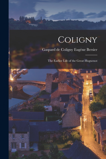 COLIGNY, THE EARLIER LIFE OF THE GREAT HUGUENOT