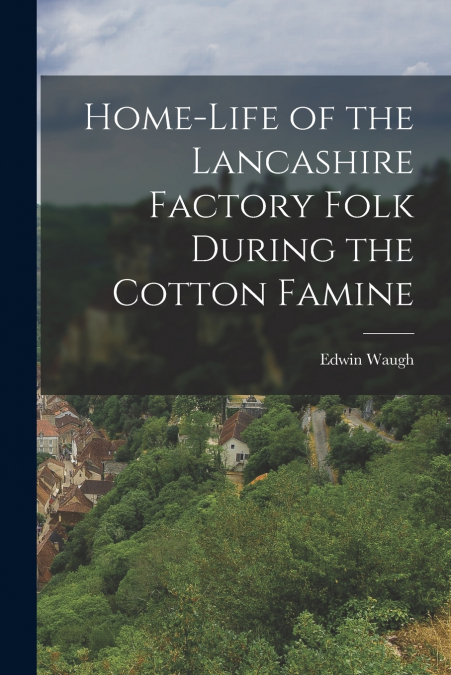 HOME-LIFE OF THE LANCASHIRE FACTORY FOLK DURING THE COTTON F