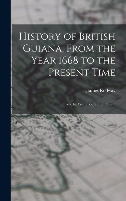 HISTORY OF BRITISH GUIANA, FROM THE YEAR 1668 TO THE PRESENT