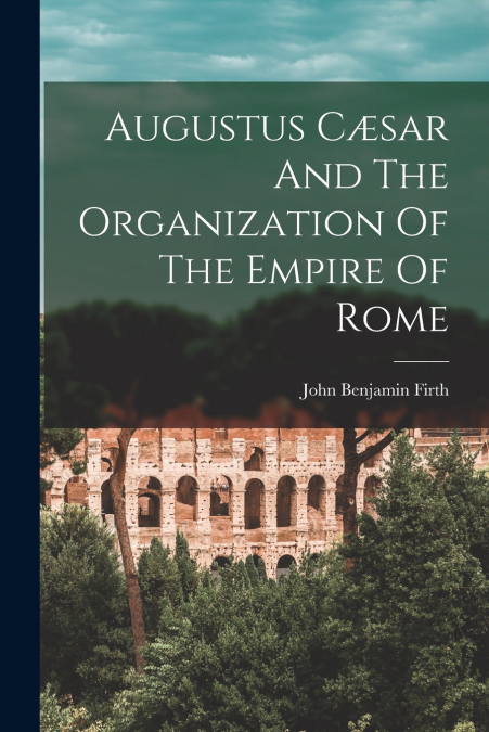 AUGUSTUS C'SAR AND THE ORGANIZATION OF THE EMPIRE OF ROME