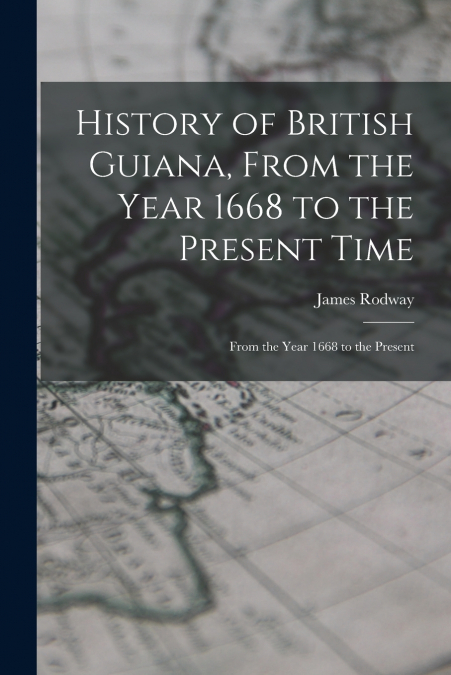 HISTORY OF BRITISH GUIANA, FROM THE YEAR 1668 TO THE PRESENT