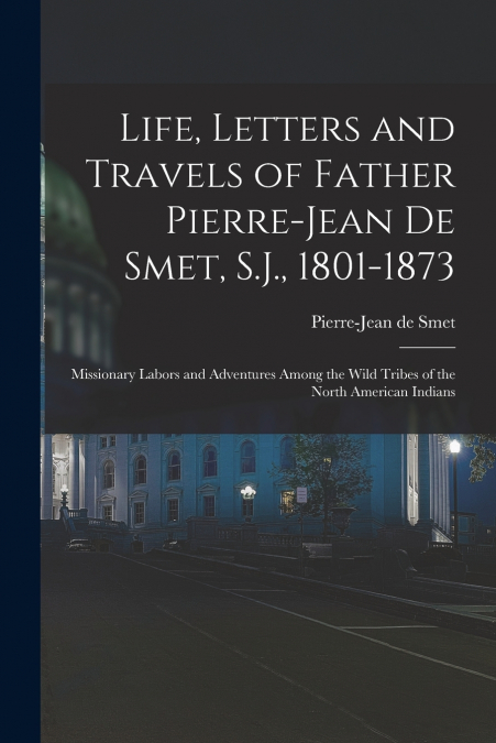 LIFE, LETTERS AND TRAVELS OF FATHER PIERRE-JEAN DE SMET, S.J