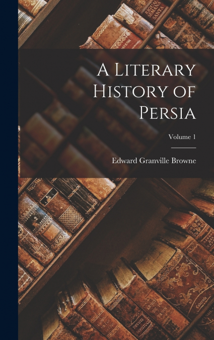 A LITERARY HISTORY OF PERSIA, VOLUME 1