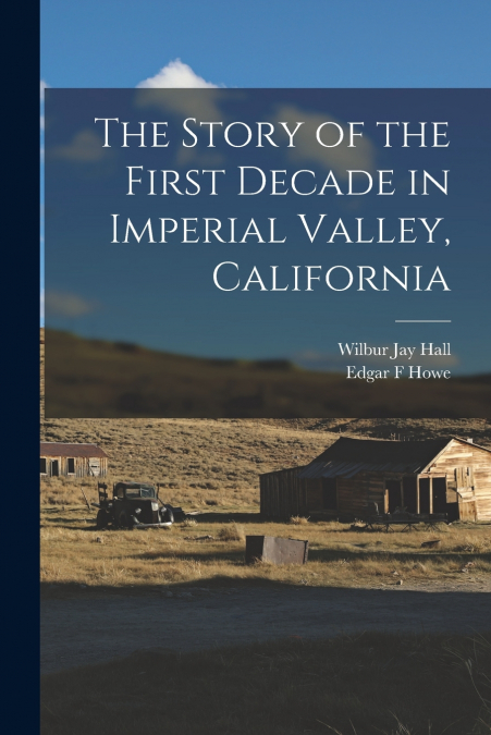 THE STORY OF THE FIRST DECADE IN IMPERIAL VALLEY, CALIFORNIA