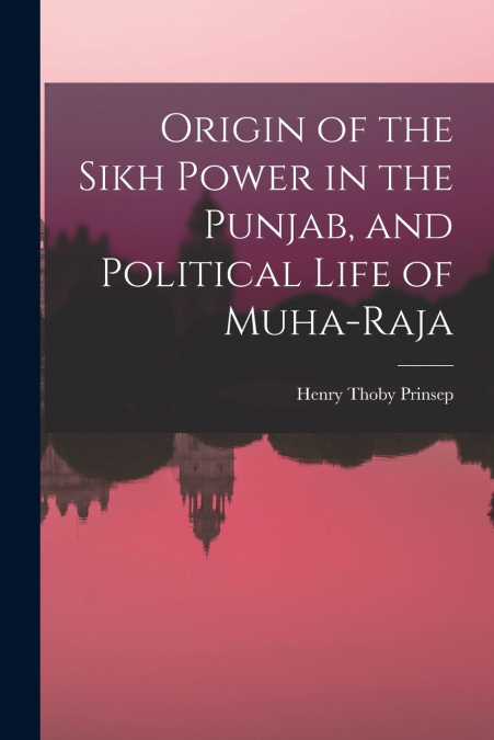 ORIGIN OF THE SIKH POWER IN THE PUNJAB, AND POLITICAL LIFE O
