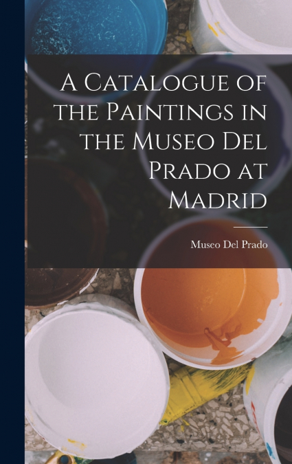 A CATALOGUE OF THE PAINTINGS IN THE MUSEO DEL PRADO AT MADRI