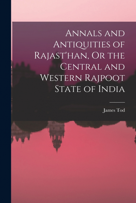 ANNALS AND ANTIQUITIES OF RAJAST?HAN, OR THE CENTRAL AND WES