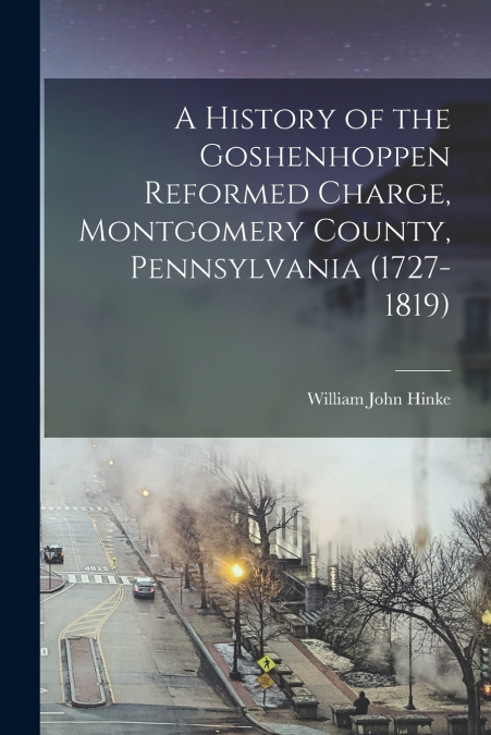 A HISTORY OF THE GOSHENHOPPEN REFORMED CHARGE, MONTGOMERY CO