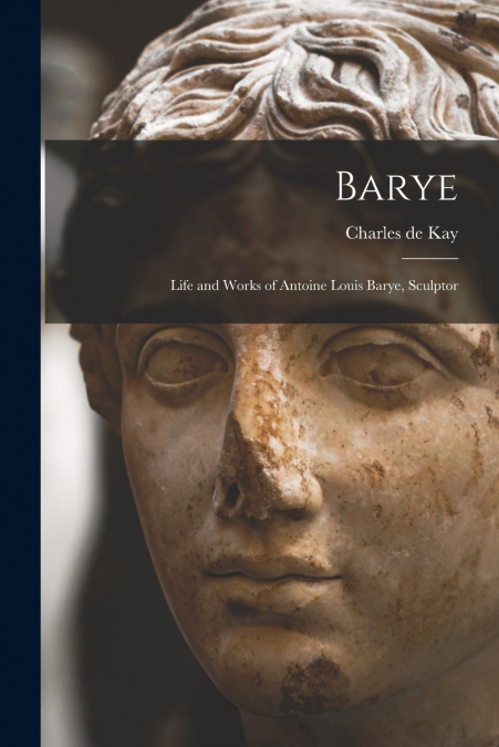 BARYE, LIFE AND WORKS OF ANTOINE LOUIS BARYE, SCULPTOR