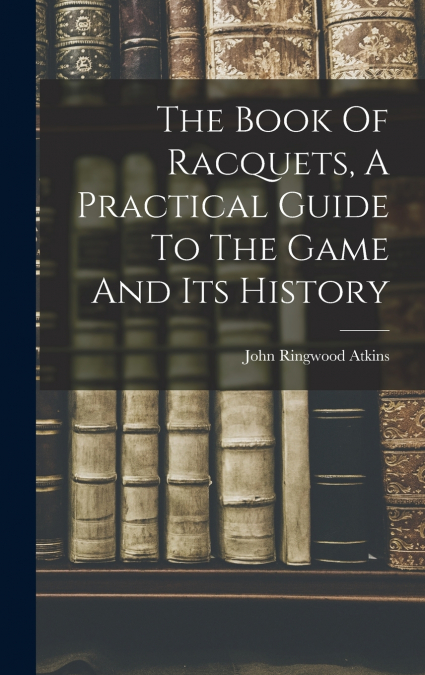 THE BOOK OF RACQUETS, A PRACTICAL GUIDE TO THE GAME AND ITS