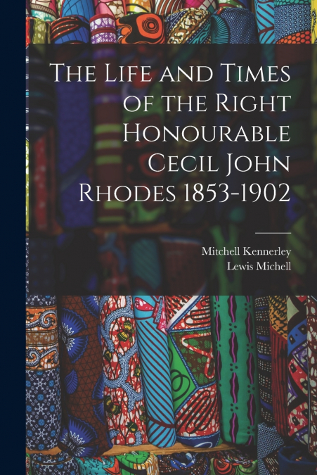 THE LIFE AND TIMES OF THE RIGHT HONOURABLE CECIL JOHN RHODES