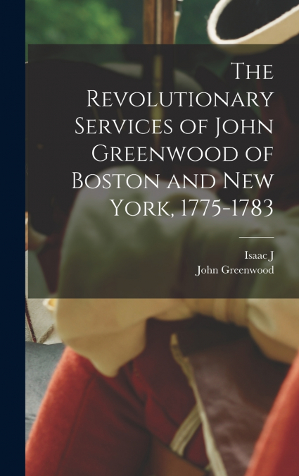 THE REVOLUTIONARY SERVICES OF JOHN GREENWOOD OF BOSTON AND N