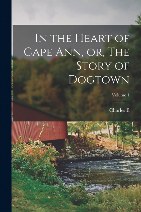 IN THE HEART OF CAPE ANN, OR, THE STORY OF DOGTOWN, VOLUME 1