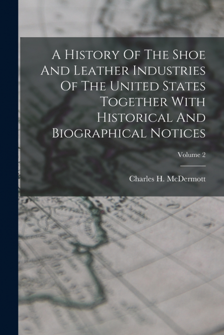 A HISTORY OF THE SHOE AND LEATHER INDUSTRIES OF THE UNITED S