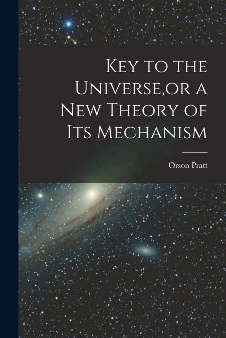 KEY TO THE UNIVERSE,OR A NEW THEORY OF ITS MECHANISM