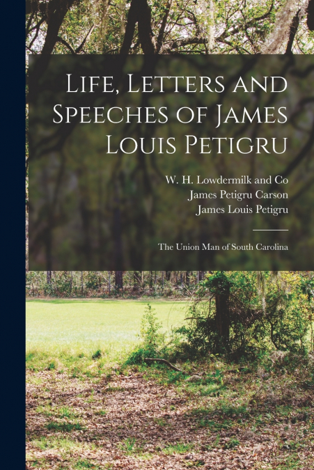 LIFE, LETTERS AND SPEECHES OF JAMES LOUIS PETIGRU, THE UNION
