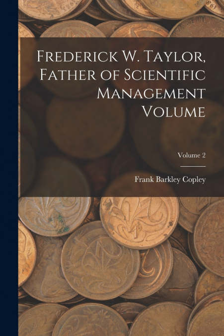 FREDERICK W. TAYLOR, FATHER OF SCIENTIFIC MANAGEMENT VOLUME,