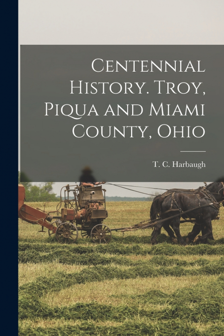 CENTENNIAL HISTORY. TROY, PIQUA AND MIAMI COUNTY, OHIO