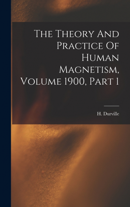 THE THEORY AND PRACTICE OF HUMAN MAGNETISM, VOLUME 1900, PAR
