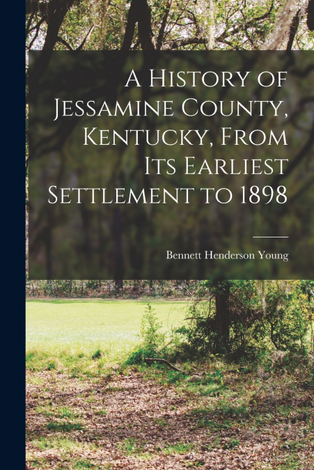 A HISTORY OF JESSAMINE COUNTY, KENTUCKY, FROM ITS EARLIEST S