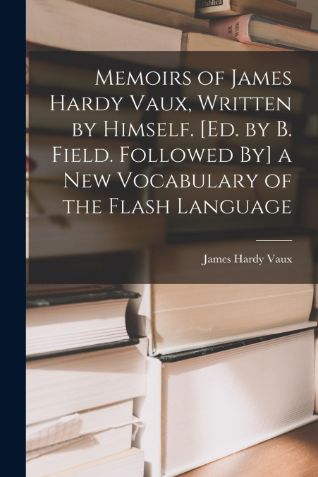 MEMOIRS OF JAMES HARDY VAUX, WRITTEN BY HIMSELF. [ED. BY B.
