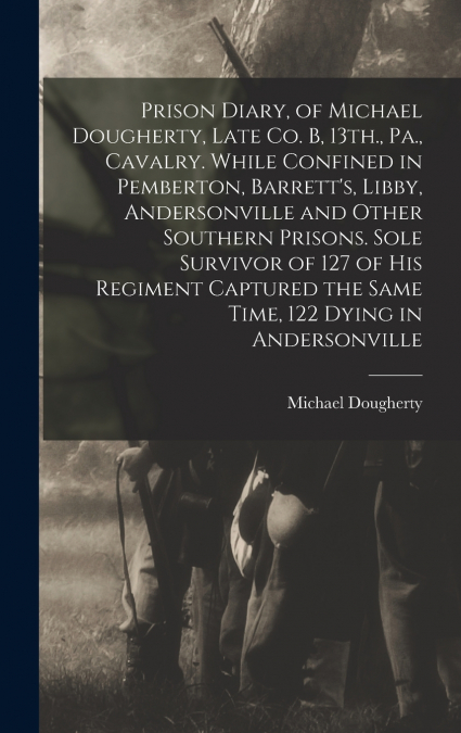 PRISON DIARY, OF MICHAEL DOUGHERTY, LATE CO. B, 13TH., PA.,