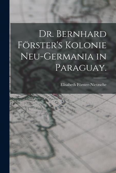 DR. BERNHARD FORSTER?S KOLONIE NEU-GERMANIA IN PARAGUAY.