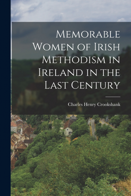 MEMORABLE WOMEN OF IRISH METHODISM IN IRELAND IN THE LAST CE