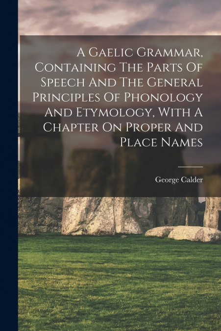 A GAELIC GRAMMAR, CONTAINING THE PARTS OF SPEECH AND THE GEN