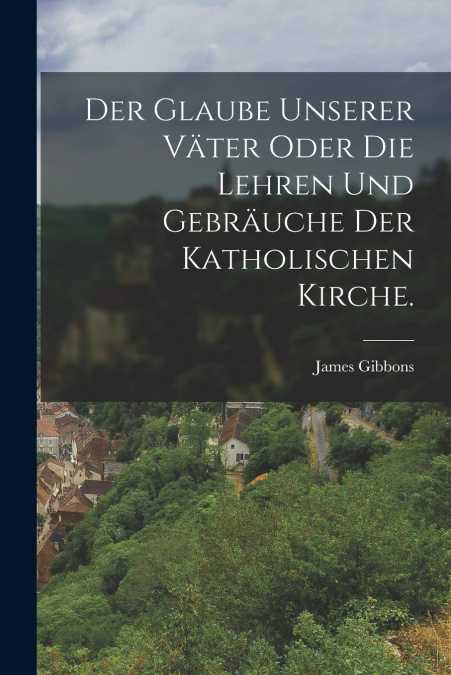 DER GLAUBE UNSERER VATER ODER DIE LEHREN UND GEBRAUCHE DER K
