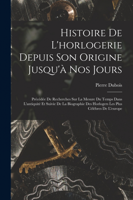 HISTOIRE DE L?HORLOGERIE DEPUIS SON ORIGINE JUSQU?A NOS JOUR