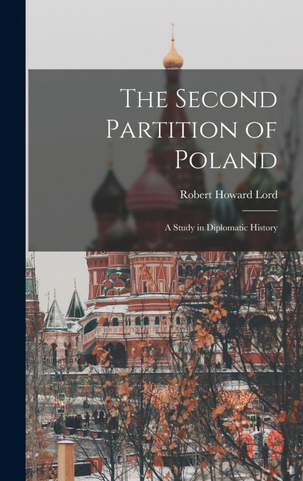 THE SECOND PARTITION OF POLAND, A STUDY IN DIPLOMATIC HISTOR