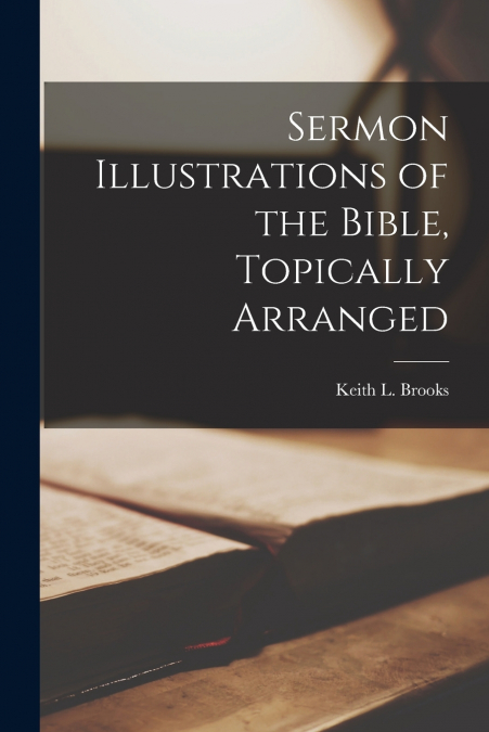 SERMON ILLUSTRATIONS OF THE BIBLE, TOPICALLY ARRANGED
