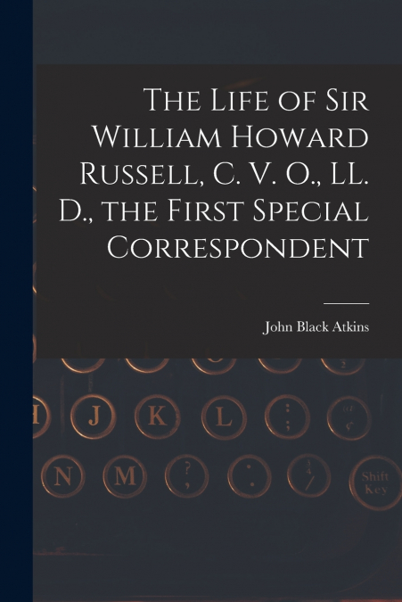 THE LIFE OF SIR WILLIAM HOWARD RUSSELL, C. V. O., LL. D., TH