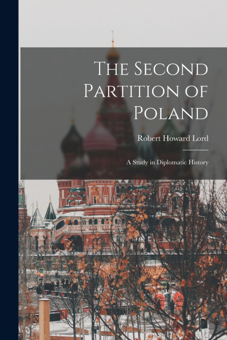 THE SECOND PARTITION OF POLAND, A STUDY IN DIPLOMATIC HISTOR