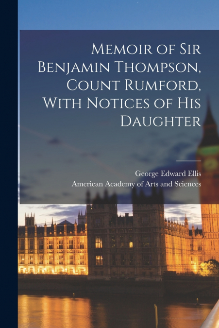 MEMOIR OF SIR BENJAMIN THOMPSON, COUNT RUMFORD, WITH NOTICES