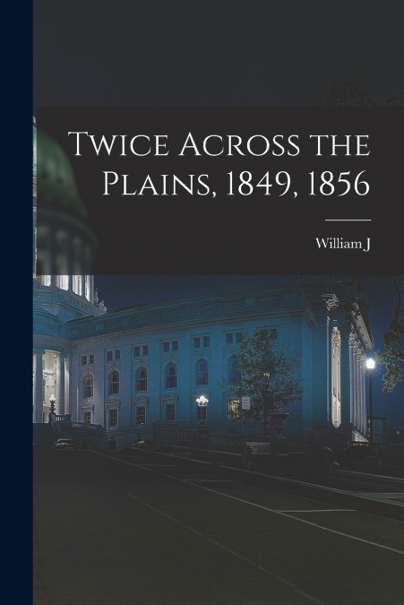 TWICE ACROSS THE PLAINS, 1849, 1856