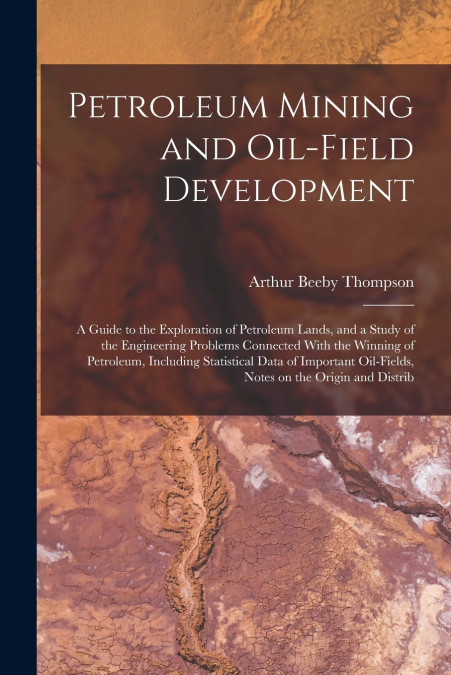 PETROLEUM MINING AND OIL-FIELD DEVELOPMENT, A GUIDE TO THE E