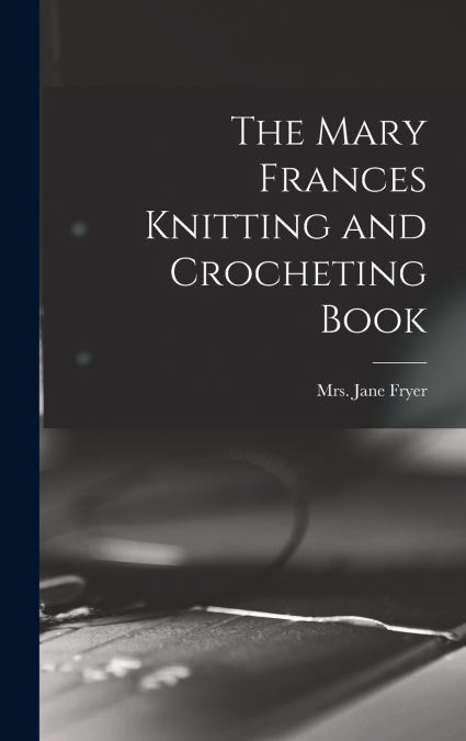 THE MARY FRANCES KNITTING AND CROCHETING BOOK