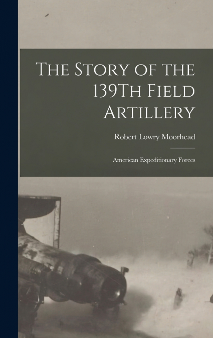 THE STORY OF THE 139TH FIELD ARTILLERY
