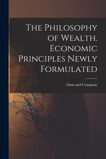 THE PHILOSOPHY OF WEALTH. ECONOMIC PRINCIPLES NEWLY FORMULAT