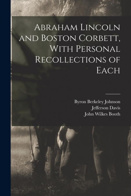 ABRAHAM LINCOLN AND BOSTON CORBETT, WITH PERSONAL RECOLLECTI