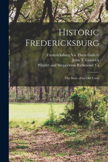 HISTORIC FREDERICKSBURG, THE STORY OF AN OLD TOWN