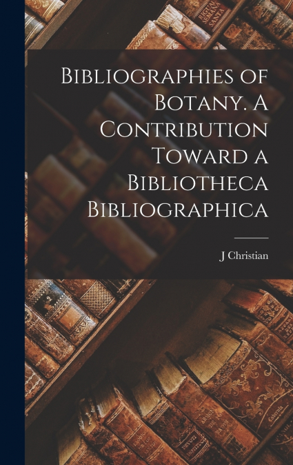 BIBLIOGRAPHIES OF BOTANY. A CONTRIBUTION TOWARD A BIBLIOTHEC