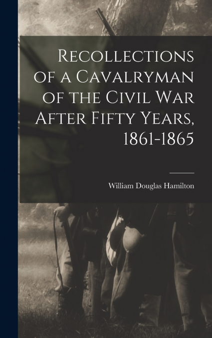 RECOLLECTIONS OF A CAVALRYMAN OF THE CIVIL WAR AFTER FIFTY Y