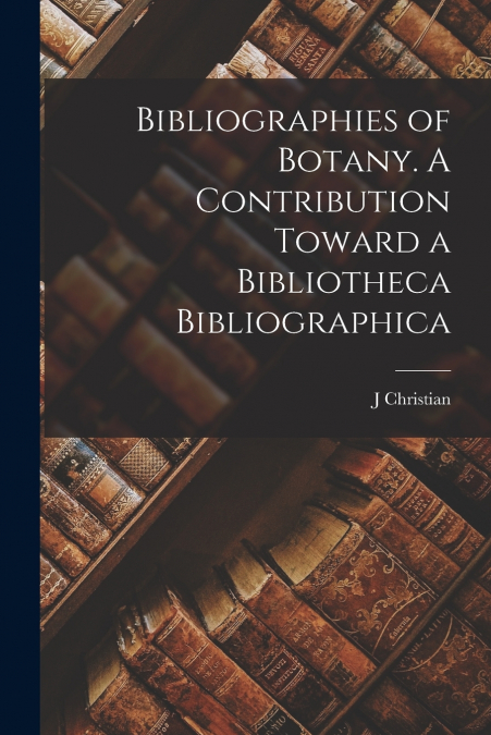 BIBLIOGRAPHIES OF BOTANY. A CONTRIBUTION TOWARD A BIBLIOTHEC