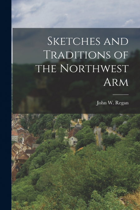 SKETCHES AND TRADITIONS OF THE NORTHWEST ARM