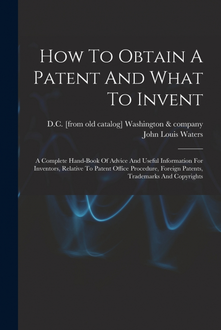 HOW TO OBTAIN A PATENT AND WHAT TO INVENT, A COMPLETE HAND-B