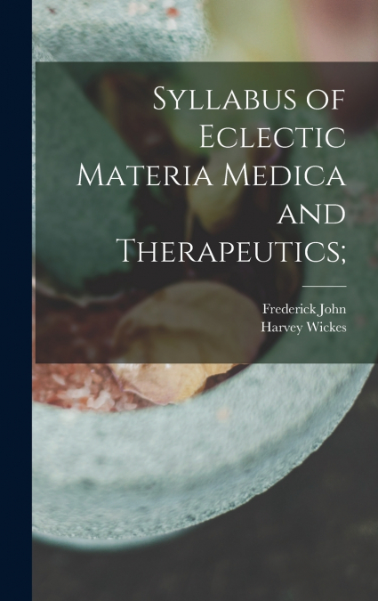 SYLLABUS OF ECLECTIC MATERIA MEDICA AND THERAPEUTICS,