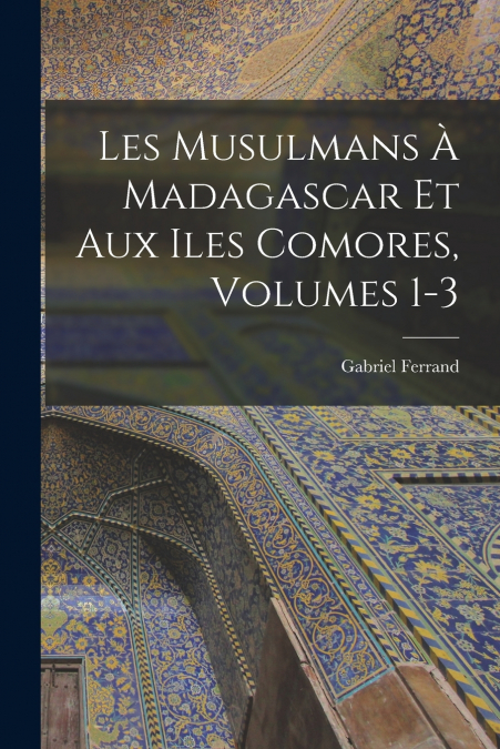 LES MUSULMANS A MADAGASCAR ET AUX ILES COMORES, VOLUMES 1-3